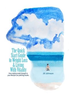 The Quick Start Guide To Weight Loss & Living With Vitality: How Making Small Changes In Your Lifestyle Can Yield Big Results (en Inglés)