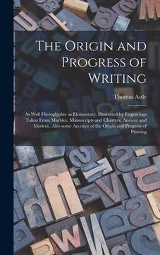 portada The Origin and Progress of Writing: as Well Hieroglyphic as Elementary. Illustrated by Engravings Taken From Marbles, Manuscripts and Charters, Ancien (in English)