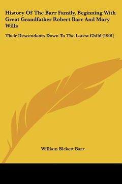 portada history of the barr family, beginning with great grandfather robert barr and mary wills: their descendants down to the latest child (1901) (en Inglés)