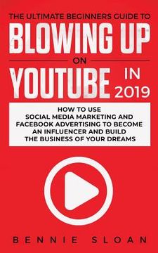 portada The Ultimate Beginners Guide to Blowing Up on YouTube in 2019: How to Use Social Media Marketing and Facebook Advertising to Become an Influencer and 
