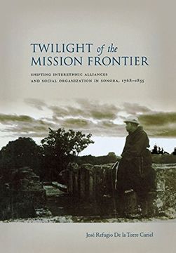 portada twilight of the mission frontier: shifting interethnic alliances and social organization in sonora, 1768-1855