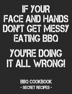 portada If Your Face and Hands Don't Get Messy Eating BBQ You're Doing It All Wrong: BBQ Cookbook - Secret Recipes for Men - Black (en Inglés)