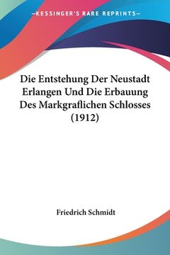 portada Die Entstehung Der Neustadt Erlangen Und Die Erbauung Des Markgraflichen Schlosses (1912) (in German)