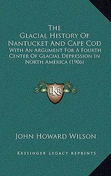 portada the glacial history of nantucket and cape cod: with an argument for a fourth center of glacial depression in north america (1906) (en Inglés)