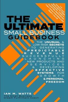 portada The Ultimate Small Business Guidebook: The Unusual and Low Risk Secrets to Generating Predictable Revenue, Successfully Launching New Products & Servi (en Inglés)