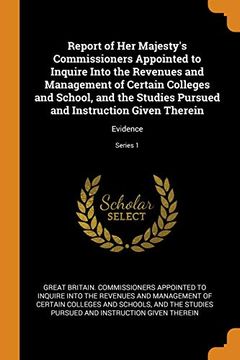 portada Report of her Majesty's Commissioners Appointed to Inquire Into the Revenues and Management of Certain Colleges and School, and the Studies Pursued and Instruction Given Therein: Evidence; Series 1 (en Inglés)
