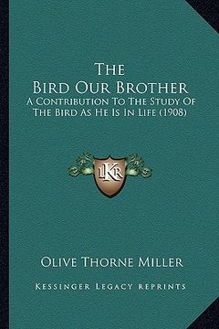portada the bird our brother: a contribution to the study of the bird as he is in life (1908) (in English)
