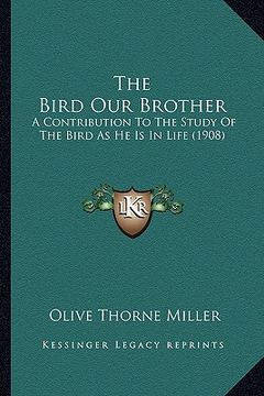 portada the bird our brother: a contribution to the study of the bird as he is in life (1908) (en Inglés)