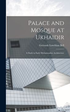portada Palace and Mosque at Ukhaidir: A Study in Early Mohanmadan Architecture (in English)