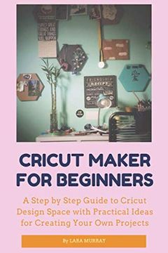 portada Cricut Maker for Beginners: A Step by Step Guide to Cricut Design Space With Practical Ideas for Creating Your own Projects (en Inglés)