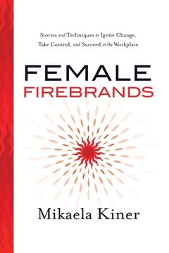 portada Female Firebrands: Stories and Techniques to Ignite Change, Take Control, and Succeed in the Workplace (in English)
