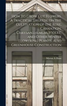 portada How to Grow cut Flowers. A Practical Treatise on the Cultivation of the Rose, Carnation, Chrysanthemum, Violet, and Other Winter Flowering Plants. Als (en Inglés)
