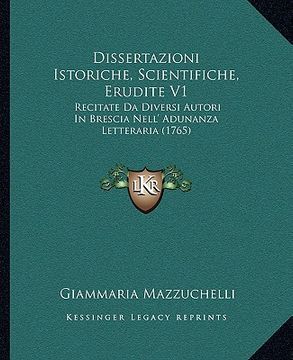 portada Dissertazioni Istoriche, Scientifiche, Erudite V1: Recitate Da Diversi Autori In Brescia Nell' Adunanza Letteraria (1765) (en Italiano)