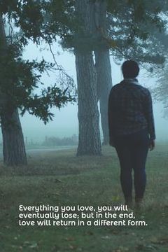 portada Everything You Love, You Will Eventually Lose; But in the End, Love Will Return in a Different Form. (en Inglés)