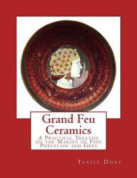 portada Grand Feu Ceramics: A Practical Treatise on the Making of Fine Porcelain and Gres (en Inglés)
