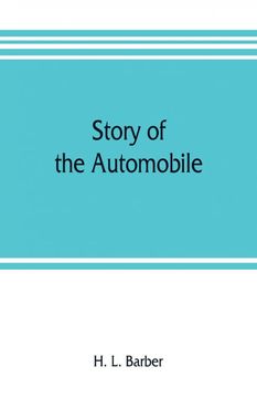 Story of the Automobile its History and Development From 1760 to 1917 With an Analysis of the Standing and Prospects of the Automobile Industry (en Inglés)