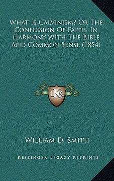 portada what is calvinism? or the confession of faith, in harmony with the bible and common sense (1854) (en Inglés)