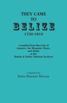 portada They Came to Belize, 1750-1810.: Compiled from Records of Jamaica, the Mosquito Shore, and Belize at the British & Belize National Archives (en Inglés)