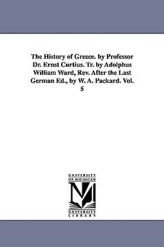 portada the history of greece. by professor dr. ernst curtius. tr. by adolphus william ward, rev. after the last german ed., by w. a. packard. vol. 5 (en Inglés)