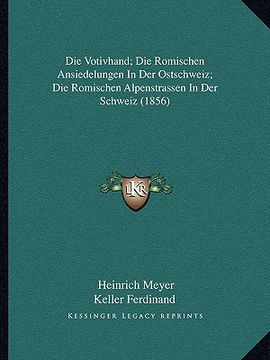 portada Die Votivhand; Die Romischen Ansiedelungen In Der Ostschweiz; Die Romischen Alpenstrassen In Der Schweiz (1856) (en Alemán)
