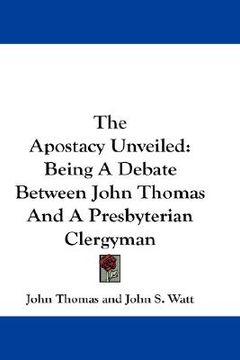 portada the apostacy unveiled: being a debate between john thomas and a presbyterian clergyman