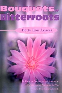 portada bouquets of bitterroots: or how to get just about anyone to do just about anything for you--and feel good about it
