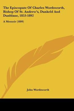 portada the episcopate of charles wordsworth, bishop of st. andrew's, dunkeld and dunblane, 1853-1892: a memoir (1899)