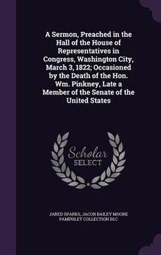 portada A Sermon, Preached in the Hall of the House of Representatives in Congress, Washington City, March 3, 1822; Occasioned by the Death of the Hon. Wm. Pi (en Inglés)