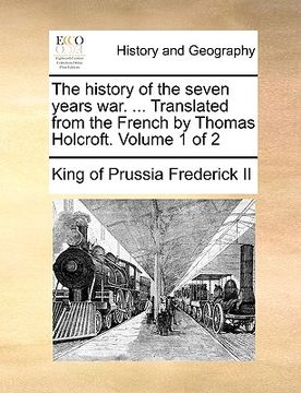 portada the history of the seven years war. ... translated from the french by thomas holcroft. volume 1 of 2 (en Inglés)