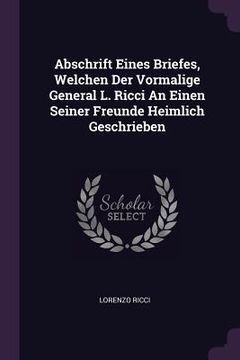 portada Abschrift Eines Briefes, Welchen Der Vormalige General L. Ricci An Einen Seiner Freunde Heimlich Geschrieben (in English)