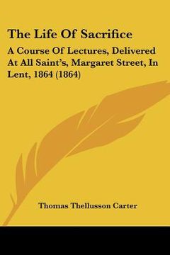 portada the life of sacrifice: a course of lectures, delivered at all saint's, margaret street, in lent, 1864 (1864)