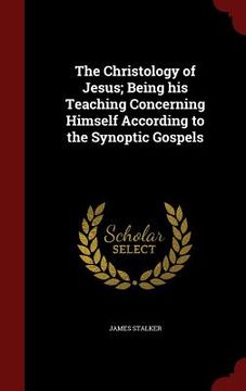 portada The Christology of Jesus; Being his Teaching Concerning Himself According to the Synoptic Gospels (en Inglés)