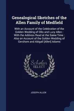 portada Genealogical Sketches of the Allen Family of Medfield: With an Account of the Celebration of the Golden Wedding of Ellis and Lucy Allen: With the Addr