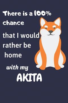 portada There is a 100% chance that I would rather be home with my Akita Inu: For Akita Inu Fans (in English)