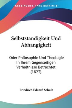 portada Selbststandigkeit Und Abhangigkeit: Oder Philosophie Und Theologie In Ihrem Gegenseitigen Verhaltnisse Betrachtet (1823) (en Alemán)