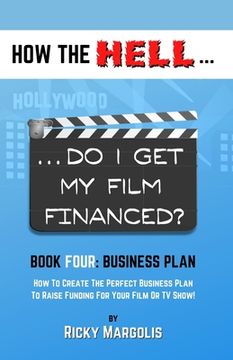 portada HOW THE HELL... Do I Get My Film Financed?: Book Four: BUSINESS PLAN: How To Create The Perfect Business Plan To Raise Funding For Your Film Or TV Sho (in English)