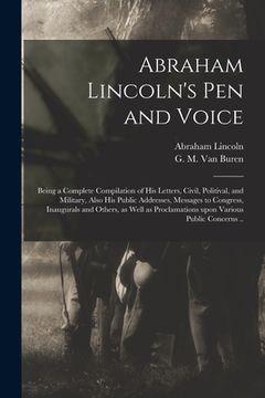 portada Abraham Lincoln's Pen and Voice: Being a Complete Compilation of His Letters, Civil, Politival, and Military, Also His Public Addresses, Messages to C (en Inglés)