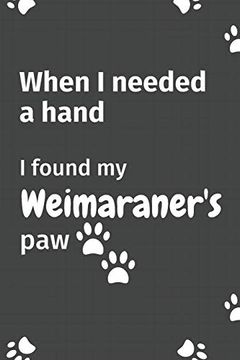 portada When i Needed a Hand, i Found my Weimaraner's Paw: For Weimaraner Puppy Fans (en Inglés)