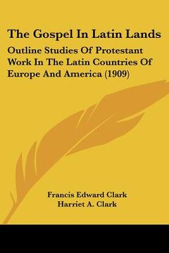 portada the gospel in latin lands: outline studies of protestant work in the latin countries of europe and america (1909) (en Inglés)