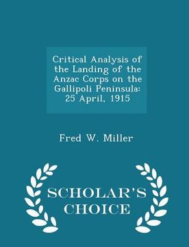 portada Critical Analysis of the Landing of the Anzac Corps on the Gallipoli Peninsula: 25 April, 1915 - Scholar's Choice Edition