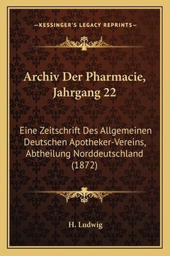 portada Archiv Der Pharmacie, Jahrgang 22: Eine Zeitschrift Des Allgemeinen Deutschen Apotheker-Vereins, Abtheilung Norddeutschland (1872) (en Alemán)