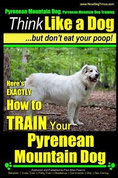 portada Pyrenean Mountain Dog, Pyrenees Mountain Dog Training Think Like a Dog But Don't Eat Your Poop!: Here's EXACTLY How to Train Your Pyrenean Mountain Do (en Inglés)