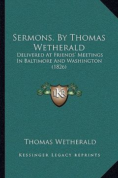 portada sermons, by thomas wetherald: delivered at friends' meetings in baltimore and washington (delivered at friends' meetings in baltimore and washington (en Inglés)