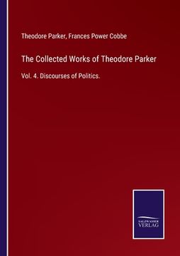 portada The Collected Works of Theodore Parker: Vol. 4. Discourses of Politics. (en Inglés)