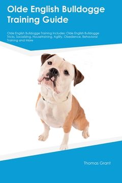 portada Olde English Bulldogge Training Guide Olde English Bulldogge Training Includes: Olde English Bulldogge Tricks, Socializing, Housetraining, Agility, Ob (en Inglés)