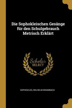 portada Die Sophokleischen Gesänge für den Schulgebrauch Metrisch Erklärt (in English)