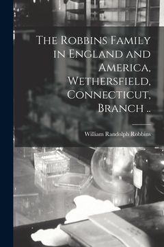 portada The Robbins Family in England and America, Wethersfield, Connecticut, Branch .. (en Inglés)