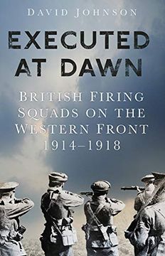 portada Executed at Dawn: British Firing Squads on the Western Front 1914-1918 