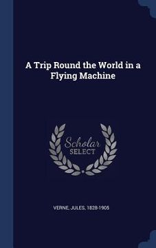 portada A Trip Round the World in a Flying Machine (en Inglés)