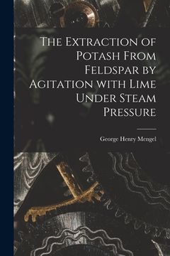 portada The Extraction of Potash From Feldspar by Agitation With Lime Under Steam Pressure (en Inglés)